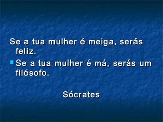 Se a tua mulher é meiga, serásSe a tua mulher é meiga, serás
feliz.feliz.
 Se a tua mulher é má, serás umSe a tua mulher é má, serás um
filósofo.filósofo.
SócratesSócrates
 