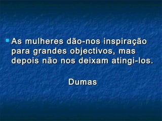  As mulheres dão-nos inspiraçãoAs mulheres dão-nos inspiração
para grandes objectivos, maspara grandes objectivos, mas
depois não nos deixam atingi-los.depois não nos deixam atingi-los.
DumasDumas
 