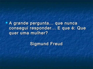  A grande pergunta... que nuncaA grande pergunta... que nunca
consegui responder... E que é: Queconsegui responder... E que é: Que
quer uma mulher?quer uma mulher?
Sigmund FreudSigmund Freud
 