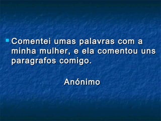  Comentei umas palavras com aComentei umas palavras com a
minha mulher, e ela comentou unsminha mulher, e ela comentou uns
paragrafos comigo.paragrafos comigo.
AnónimoAnónimo
 