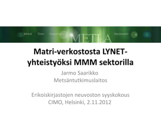 Matri-verkostosta LYNET-
yhteistyöksi MMM sektorilla
           Jarmo Saarikko
         Metsäntutkimuslaitos

 Erikoiskirjastojen neuvoston syyskokous
        CIMO, Helsinki, 2.11.2012
 