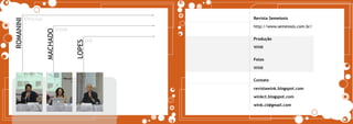 ROMANINI   Vinicius                                   Revista Semeiosis

                                                      http://www.semeiosis.com.br/
                                Irene



                      MACHADO
                                                Ivã   Produção




                                        LOPES
                                                      WINK


                                                      Fotos

                                                      WINK


                                                      Contato

                                                      revistawink.blogspot.com

                                                      winkct.blogspot.com

                                                      wink.ct@gmail.com
 