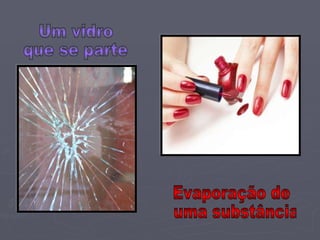 Um vidro  que se parte Evaporação de uma substância 