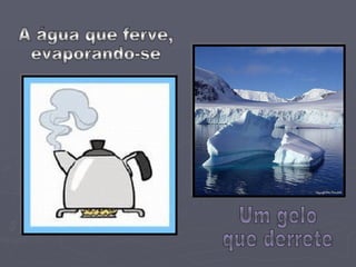 Um gelo  que derrete A água que ferve,  evaporando-se 