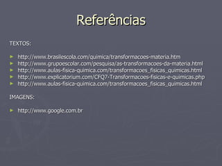 Referências TEXTOS: http://www.brasilescola.com/quimica/transformacoes-materia.htm http://www.grupoescolar.com/pesquisa/as-transformacoes-da-materia.html http://www.aulas-fisica-quimica.com/transformacoes_fisicas_quimicas.html http://www.explicatorium.com/CFQ7-Transformacoes-fisicas-e-quimicas.php http://www.aulas-fisica-quimica.com/transformacoes_fisicas_quimicas.html IMAGENS: http://www.google.com.br 