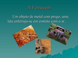 A Ferrugem Um objeto de metal com prego, uma lata enferruja-se em contato com o ar . 