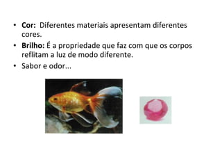 Cor:   Diferentes materiais apresentam diferentes cores.  Brilho:  É a propriedade que faz com que os corpos reflitam a luz de modo diferente. Sabor e odor... 