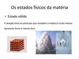 Os estados físicos da matéria Estado sólido A atração entre as partículas que compõem a matéria é muito intensa Apresenta forma e volume fixos 