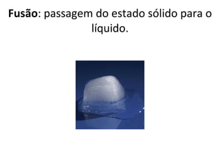 Fusão : passagem do estado sólido para o líquido. 