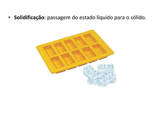 Solidificação : passagem do estado líquido para o sólido. 