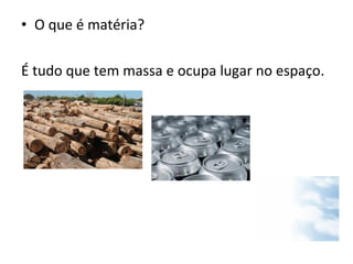 O que é matéria? É tudo que tem massa e ocupa lugar no espaço. 