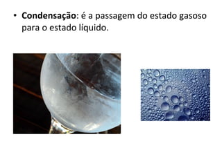 Condensação : é a passagem do estado gasoso para o estado líquido.  