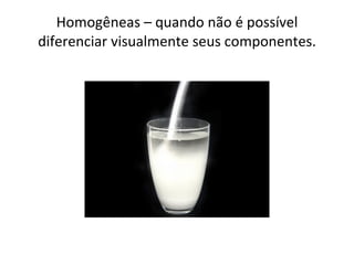 Homogêneas – quando não é possível diferenciar visualmente seus componentes. 