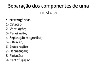 Separação dos componentes de uma mistura Heterogênea s: 1- Catação; 2- Ventilação; 3- Peneiração; 4- Separação magnética; 5- Filtração; 6- Evaporação;  7- Decantação; 8- Flotação; 9- Centrifugação 
