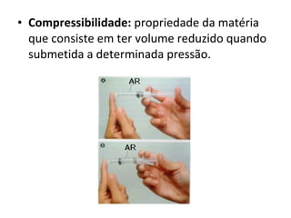 Compressibilidade:  propriedade da matéria que consiste em ter volume reduzido quando submetida a determinada pressão. 