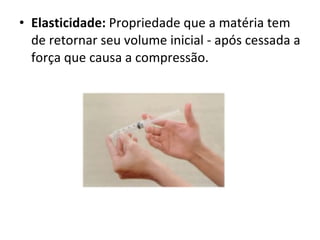 Elasticidade:  Propriedade que a matéria tem de retornar seu volume inicial - após cessada a força que causa a compressão. 