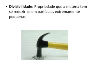 Divisibilidade:  Propriedade que a matéria tem se reduzir-se em partículas extremamente pequenas. 