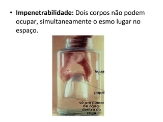 Impenetrabilidade:  Dois corpos não podem ocupar, simultaneamente o esmo lugar no espaço. 