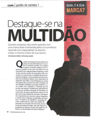 CAPA I        gestão
                    decarreira
                             1




 Destaque-se
           na
 Grandesempresasnão seriamgrandessem
 uma marcaforte e lembradapelosconsumidores.
 Aprendacom especialistas assunto
                          no
 a fazero mesmoa favor de suacarreira
 POR FABIANA CORR~     I FOTOS RAULJUNIOR




                           uando você pensa na marca Johnson's,


               Q           pensa em um bebê cheiroso? E quan-
                           do vê o símbolo da Nike, vê a imagem
                           de gente correndo? Lembra-se de se-
              gurança quando vê um carro da Volvo? Se você
              respondeu sim a alguma dessas perguntas, é sinal
              de que entende o poder de uma marca. Não é ne-
              cessário ver mais do que o cavalinho de pé da Fer-
              rari para imaginar o carro possante que virou sím-
              bolo da montadora italiana. Essa capacidade de
              imprimir uma idéia e uma lembrança na mente
              das pessoas não acontece à toa. Ela é resultado de
              um trabalho estratégico para ligar símbolos, co-
              res e idéias com o produto e a sensação que ele
              produz nas pessoas. Profissionais especializados
              no assunto, também chamado de branding, ou
              construção de marca, geralmente estão por trás
             das marcas mais valiosas do mercado, e são alguns
             dos responsáveis por associar nomes e logotipos
             a valores como confiança, integridade, inovação,
             luxo. "O objetivo de trabalhar.a estratégia da
             marca é diferenciá-Ia e obter um melhor de-
             sempenho no mercado~ diz Ana Couto, daAna
             Couto Branding & Design, uma das maiores es-
             pecialistas no assunto no país, que acaba de tra-
             balhar na reformulação da marca Unibanco.
20   www.vocesa.com.brlabril2006
 