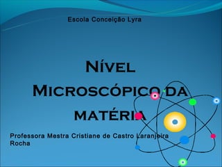 Escola Conceição Lyra




           Nível
      Microscópico da
          matéria
Professora Mestra Cristiane de Castro Laranjeira
Rocha
 