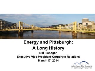 Energy and Pittsburgh:
A Long History
Bill Flanagan
Executive Vice President-Corporate Relations
March 17, 2014
 