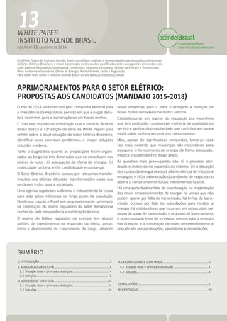 O ano de 2014 será marcado pela campanha eleitoral para
a Presidência da República, período em que a nação deba-
terá caminhos para a construção de um futuro melhor.
É com este espírito de construção que o Instituto Acende
Brasil dedica a 13ª edição da série de White Papers para
refletir sobre a atual situação do Setor Elétrico Brasileiro,
identificar seus principais problemas, e propor soluções
robustas e viáveis.
Tanto o diagnóstico quanto as proposições foram organi-
zados ao longo de três dimensões que se constituem nos
pilares do setor: (i) adequação da oferta de energia; (ii)
modicidade tarifária; e (iii) credibilidade e confiança.
O Setor Elétrico Brasileiro passou por relevantes transfor-
mações nas últimas décadas, transformações estas que
renderam frutos para a sociedade.
Uma agência reguladora autônoma e independente foi criada
para zelar pelos interesses de longo prazo da população.
Desde sua criação a Aneel tem progressivamente caminhado
na construção do marco regulatório do setor, tornando-se
conhecida pela transparência e sofisticação técnica.
O regime de leilões regulados de energia tem atraído
bilhões de investimentos na expansão da oferta, garan-
tindo o atendimento do crescimento da carga, atraindo
novas empresas para o setor e ensejado a inserção de
novas fontes renováveis na matriz elétrica.
Estabeleceu-se um regime de regulação por incentivos
que tem produzido considerável melhoria da qualidade do
serviço e ganhos de produtividade que contribuíram para a
modicidade tarifária em prol dos consumidores.
Mas, apesar de significativas conquistas, torna-se cada
vez mais evidente que mudanças são necessárias para
assegurar o fornecimento de energia de forma adequada,
módica e sustentável no longo prazo.
As questões mais preocupantes são: (i) o processo ator-
doado e distorcido de expansão do sistema; (ii) a elevação
dos custos da energia devido à alta incidência de tributos e
encargos; e (iii) a deterioração do ambiente de negócios no
setor e o comprometimento dos investimentos futuros.
Há uma perturbadora falta de coordenação na implantação
dos novos empreendimentos de energia: há usinas que não
podem operar por falta de transmissão; há linhas de trans-
missão ociosas por falta de subestações para receber a
energia; há distribuidoras que incorrem em sobrecustos por
atraso de obras de transmissão; o processo de licenciamento
é uma constante fonte de incerteza, mesmo após a emissão
das licenças; e a construção de novos empreendimentos é
prejudicada por paralisações, vandalismo e depredações.
Os White Papers do Instituto Acende Brasil consolidam análises e recomendações aprofundadas sobre temas
do Setor Elétrico Brasileiro e visam à promoção de discussões qualificadas sobre as seguintes dimensões seto-
riais: Agência Reguladora, Governança Corporativa, Impostos e Encargos, Leilões de Energia e Transmissão,
Meio Ambiente e Sociedade, Oferta de Energia, Rentabilidade, Tarifa e Regulação.
Para saber mais sobre o Instituto Acende Brasil acesse www.acendebrasil.com.br
Edição nº 13 / JANEIRO de 2014
Sumário
1.Introdução..............................................................................3
2 Adequação da Oferta..............................................................4
2.1 Situação atual e principais distorções......................................... 4
2.2 Soluções................................................................................ 16
3.Modicidade Tarifária............................................................24
3.1 Situação atual e principais distorções ...................................... 24
3.2 Soluções ............................................................................... 34
4.Credibilidade e confiança...................................................37
4.1 Situação atual e principais distorções....................................... 37
4.2 Soluções................................................................................ 47
Conclusões..............................................................................51
Referências..............................................................................59
White Paper
INSTITUTO ACENDE BRASIL O OBSERVATÓRIO
DO SETOR ELÉTRICO BRASILEIRO
APRIMORAMENTOS PARA O SETOR ELÉTRICO:
PROPOSTAS AOS CANDIDATOS (MANDATO 2015-2018)
13
 