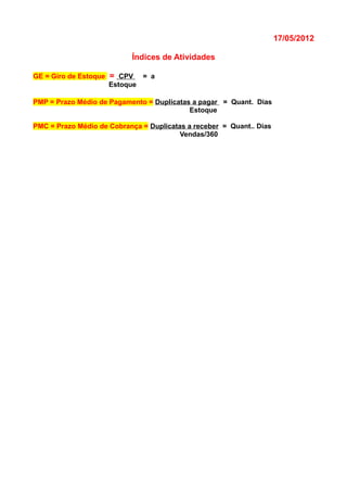 17/05/2012
Índices de Atividades
GE = Giro de Estoque = CPV = a
Estoque
PMP = Prazo Médio de Pagamento = Duplicatas a pagar = Quant. Dias
Estoque
PMC = Prazo Médio de Cobrança = Duplicatas a receber = Quant.. Dias
Vendas/360
 