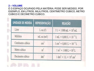 2 – VOLUME É O ESPAÇO OCUPADO PELA MATÉRIA; PODE SER MEDIDO, POR  EXEMPLO, EM LITROS, MILILITROS, CENTÍMETRO CÚBICO, METRO CÚBICO E DECÍMETRO CÚBICO. 