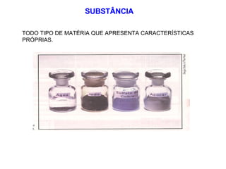 SUBSTÂNCIA TODO TIPO DE MATÉRIA QUE APRESENTA CARACTERÍSTICAS PRÓPRIAS. 