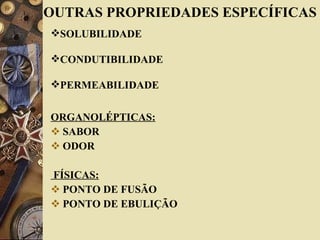 OUTRAS PROPRIEDADES ESPECÍFICAS ORGANOLÉPTICAS: SABOR ODOR FÍSICAS: PONTO DE FUSÃO  PONTO DE EBULIÇÃO SOLUBILIDADE CONDUTIBILIDADE PERMEABILIDADE 