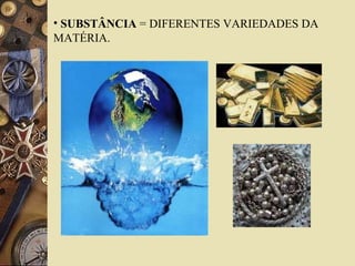 SUBSTÂNCIA  = DIFERENTES VARIEDADES DA MATÉRIA. 