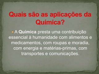  A Química presta uma contribuição
essencial à humanidade com alimentos e
medicamentos, com roupas e moradia,
com energia e matérias-primas, com
transportes e comunicações.
 