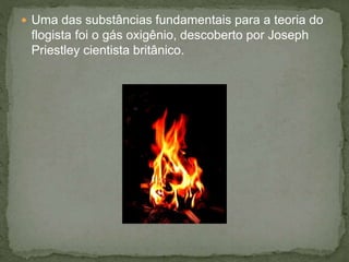  Uma das substâncias fundamentais para a teoria do
flogista foi o gás oxigênio, descoberto por Joseph
Priestley cientista britânico.
 