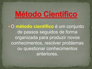  O método científico é um conjunto
de passos seguidos de forma
organizada para produzir novos
conhecimentos, resolver problemas
ou questionar conhecimentos
anteriores.
 