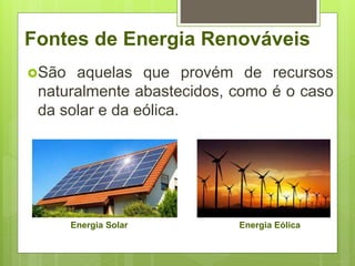 Fontes de Energia Renováveis
São aquelas que provém de recursos
naturalmente abastecidos, como é o caso
da solar e da eólica.
Energia Solar Energia Eólica
 