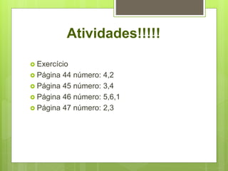 Atividades!!!!!
 Exercício
 Página 44 número: 4,2
 Página 45 número: 3,4
 Página 46 número: 5,6,1
 Página 47 número: 2,3
 