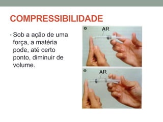 COMPRESSIBILIDADE
• Sob a ação de uma

força, a matéria
pode, até certo
ponto, diminuir de
volume.

 