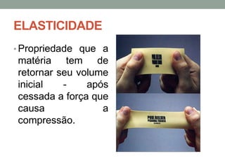ELASTICIDADE
• Propriedade que a

matéria tem de
retornar seu volume
inicial
após
cessada a força que
causa
a
compressão.

 