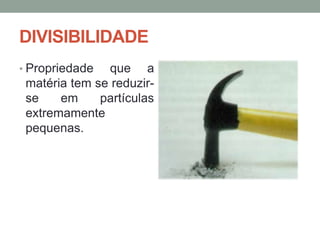 DIVISIBILIDADE
• Propriedade

que a
matéria tem se reduzirse
em
partículas
extremamente
pequenas.

 