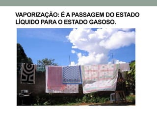 VAPORIZAÇÃO: É A PASSAGEM DO ESTADO
LÍQUIDO PARA O ESTADO GASOSO.

 