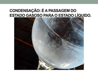 CONDENSAÇÃO: É A PASSAGEM DO
ESTADO GASOSO PARA O ESTADO LÍQUIDO.

 
