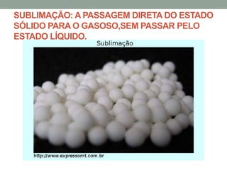 SUBLIMAÇÃO: A PASSAGEM DIRETA DO ESTADO
SÓLIDO PARA O GASOSO,SEM PASSAR PELO
ESTADO LÍQUIDO.

 