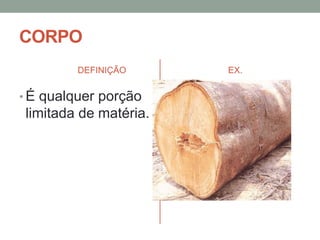 CORPO
DEFINIÇÃO

• É qualquer porção

limitada de matéria.

EX.

 