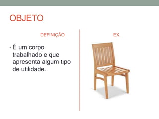 OBJETO
DEFINIÇÃO

• É um corpo

trabalhado e que
apresenta algum tipo
de utilidade.

EX.

 