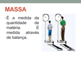 MASSA
• É a medida da

quantidade
de
matéria.
É
medida através
de balança.

 