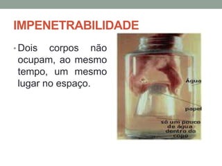 IMPENETRABILIDADE
• Dois

corpos não
ocupam, ao mesmo
tempo, um mesmo
lugar no espaço.

 
