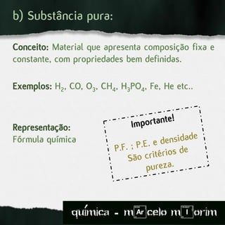 b) Substância pura:
Conceito: Material que apresenta composição fixa e
constante, com propriedades bem definidas.
Exemplos: H2, CO, O3, CH4, H3PO4, Fe, He etc..
Representação:
Fórmula química
quimica - m)celo mIorim´
 