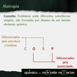 Alotropia
Conceito: Fenômeno onde diferentes substâncias
simples, são formadas por átomos de um mesmo
elemento químico.
C O S P
Diferenciados
pela estrutura
cristalina.
Diferenciados
pela
atomicidade.
quimica - m)celo mIorim´
 