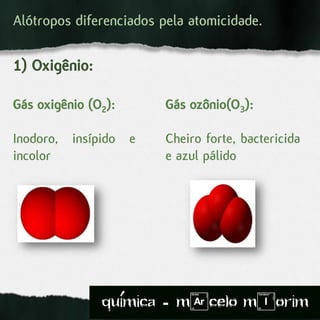 Alótropos diferenciados pela atomicidade.
1) Oxigênio:
Gás oxigênio (O2):
Inodoro, insípido e
incolor
Gás ozônio(O3):
Cheiro forte, bactericida
e azul pálido
quimica - m)celo mIorim´
 