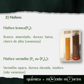 2) Fósforo:
Fósforo branco(P4):
Branco amarelado, dureza baixa,
cheiro de alho (venenoso)
Fósforo vermelho (Pn ou (P4)n):
Vermelho opaco, dureza elevada, inodoro
(não venenoso)
quimica - m)celo mIorim´
 